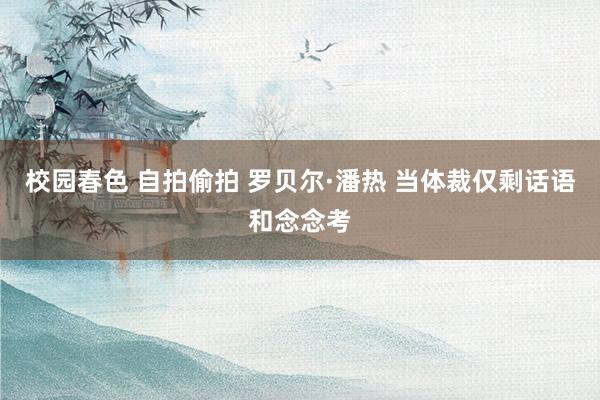 校园春色 自拍偷拍 罗贝尔·潘热 当体裁仅剩话语和念念考