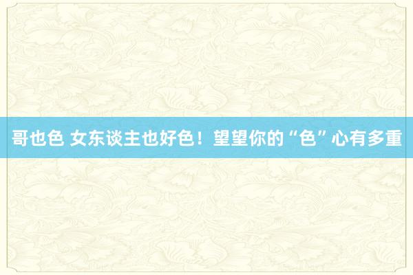 哥也色 女东谈主也好色！望望你的“色”心有多重