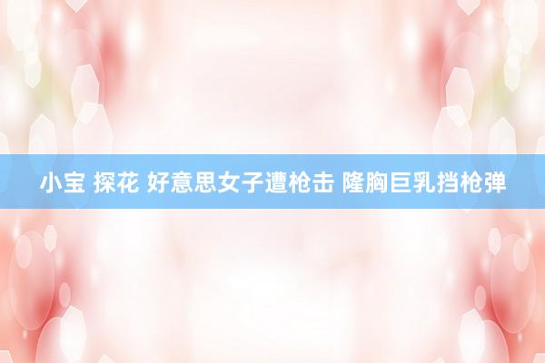小宝 探花 好意思女子遭枪击 隆胸巨乳挡枪弹