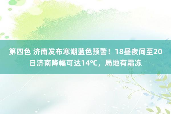 第四色 济南发布寒潮蓝色预警！18昼夜间至20日济南降幅可达14℃，局地有霜冻