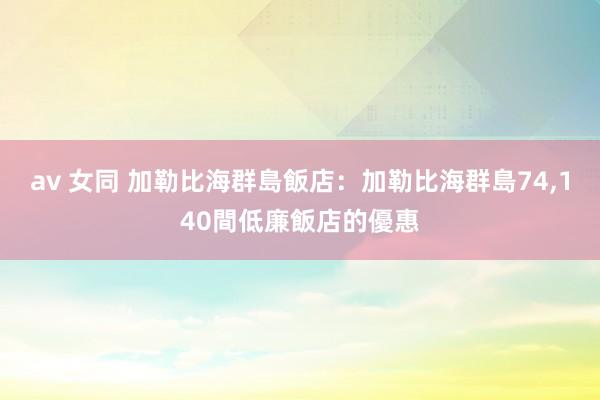 av 女同 加勒比海群島飯店:加勒比海群島74,140間低廉飯店的優惠