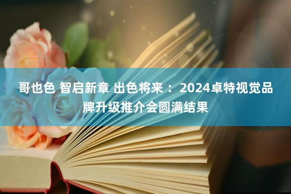 哥也色 智启新章 出色将来 ：2024卓特视觉品牌升级推介会圆满结果