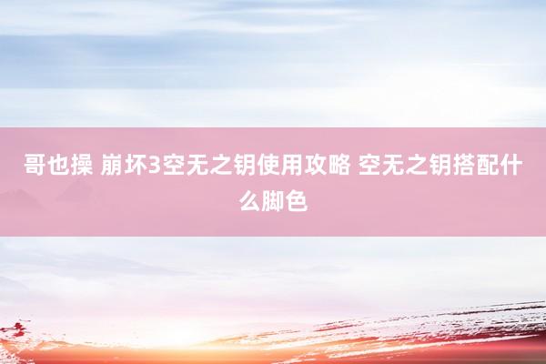 哥也操 崩坏3空无之钥使用攻略 空无之钥搭配什么脚色