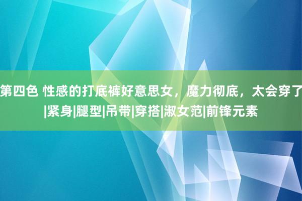 第四色 性感的打底裤好意思女，魔力彻底，太会穿了|紧身|腿型|吊带|穿搭|淑女范|前锋元素