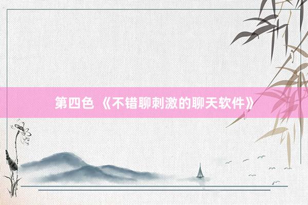 第四色 《不错聊刺激的聊天软件》