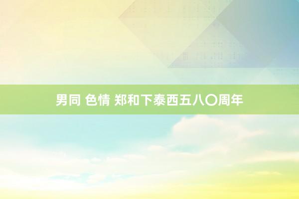 男同 色情 郑和下泰西五八〇周年