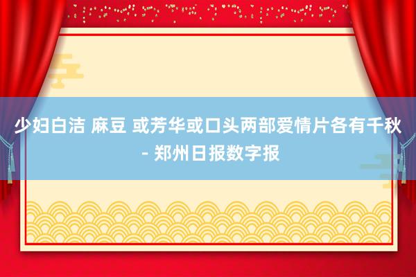 少妇白洁 麻豆 或芳华或口头两部爱情片各有千秋－郑州日报数字报