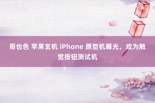 哥也色 苹果玄机 iPhone 原型机曝光，或为触觉按钮测试机