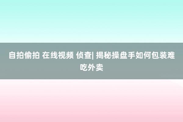 自拍偷拍 在线视频 侦查| 揭秘操盘手如何包装难吃外卖