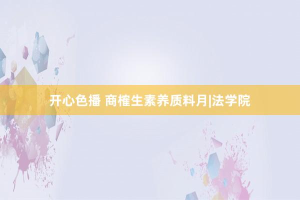 开心色播 商榷生素养质料月|法学院