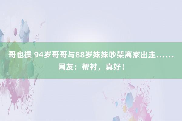 哥也操 94岁哥哥与88岁妹妹吵架离家出走……网友：帮衬，真好！