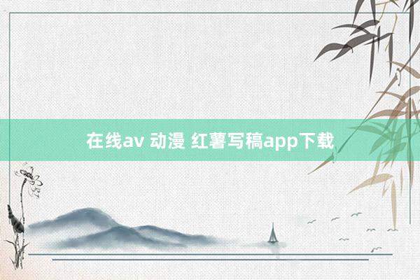 在线av 动漫 红薯写稿app下载