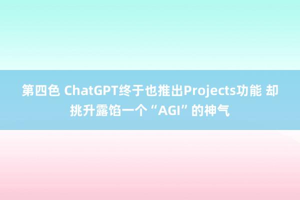第四色 ChatGPT终于也推出Projects功能 却挑升露馅一个“AGI”的神气