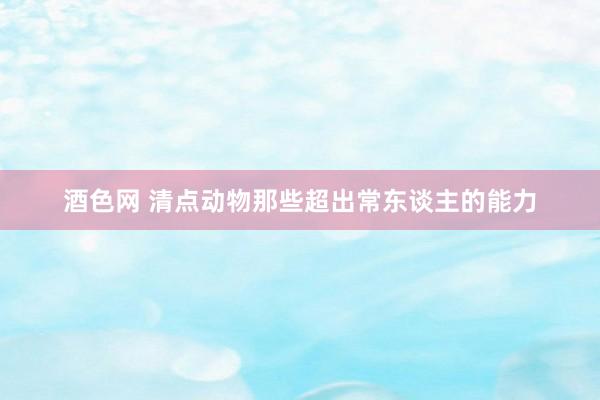 酒色网 清点动物那些超出常东谈主的能力