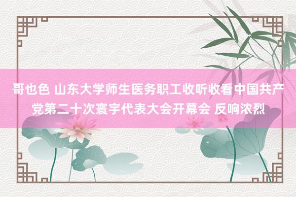 哥也色 山东大学师生医务职工收听收看中国共产党第二十次寰宇代表大会开幕会 反响浓烈