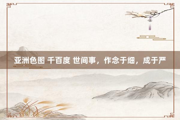 亚洲色图 千百度 世间事，作念于细，成于严
