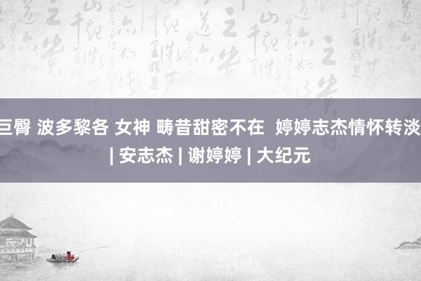 巨臀 波多黎各 女神 畴昔甜密不在  婷婷志杰情怀转淡 | 安志杰 | 谢婷婷 | 大纪元