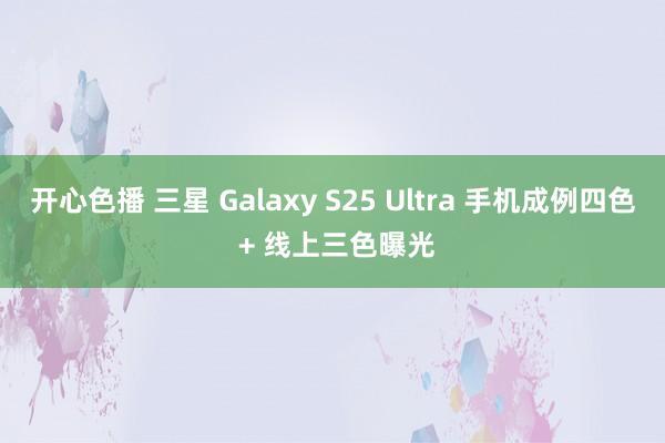 开心色播 三星 Galaxy S25 Ultra 手机成例四色 + 线上三色曝光