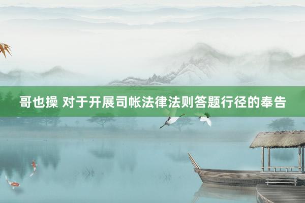 哥也操 对于开展司帐法律法则答题行径的奉告