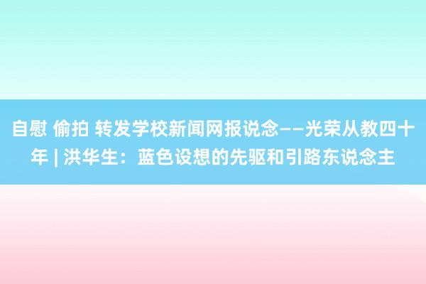 自慰 偷拍 转发学校新闻网报说念——光荣从教四十年 | 洪华生：蓝色设想的先驱和引路东说念主