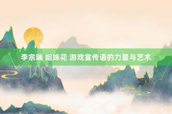 李宗瑞 姐妹花 游戏宣传语的力量与艺术