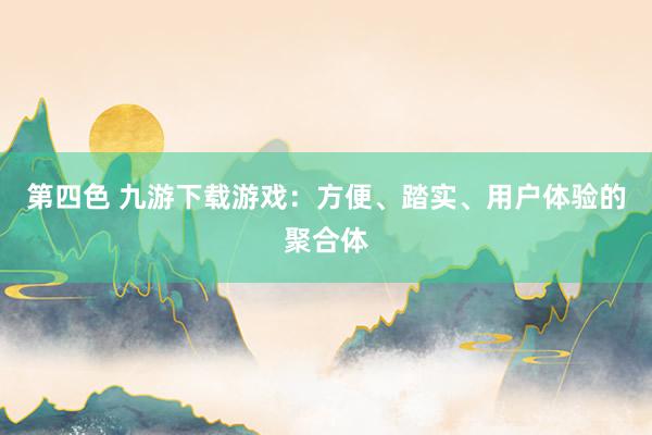 第四色 九游下载游戏：方便、踏实、用户体验的聚合体