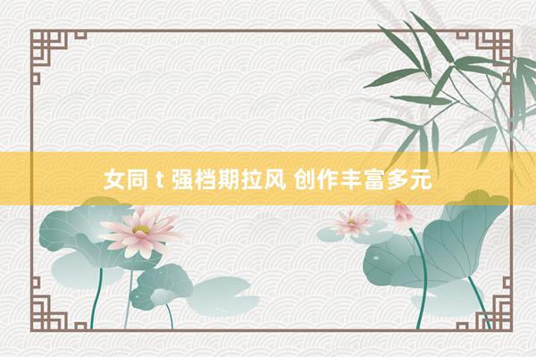 女同 t 强档期拉风 创作丰富多元