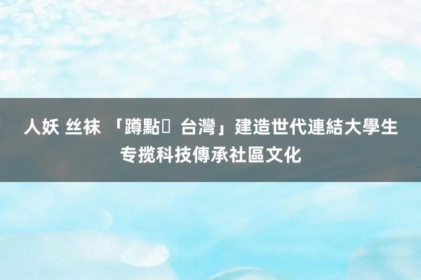 人妖 丝袜 「蹲點‧台灣」建造世代連結　大學生专揽科技傳承社區文化