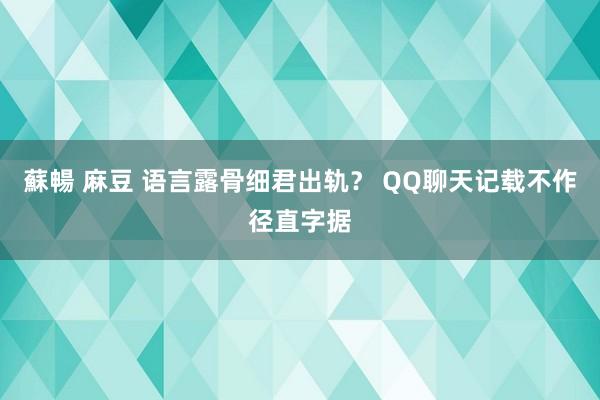 蘇暢 麻豆 语言露骨细君出轨？ QQ聊天记载不作径直字据