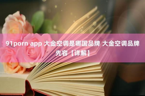 91porn app 大金空调是哪国品牌 大金空调品牌先容【详解】
