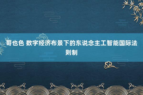 哥也色 数字经济布景下的东说念主工智能国际法则制