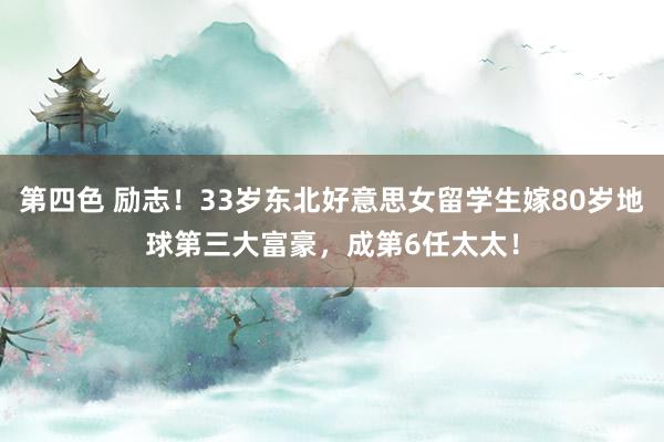第四色 励志！33岁东北好意思女留学生嫁80岁地球第三大富豪，成第6任太太！