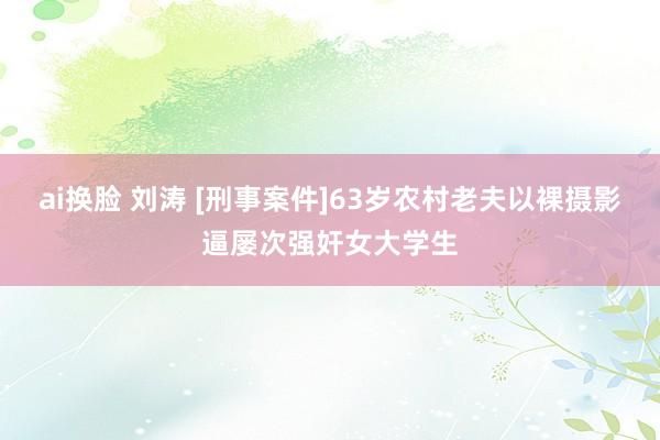 ai换脸 刘涛 [刑事案件]63岁农村老夫以裸摄影逼屡次强奸女大学生