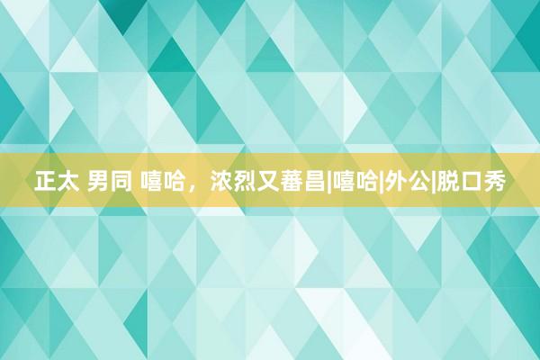 正太 男同 嘻哈，浓烈又蕃昌|嘻哈|外公|脱口秀