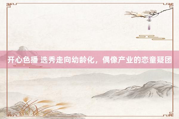 开心色播 选秀走向幼龄化，偶像产业的恋童疑团