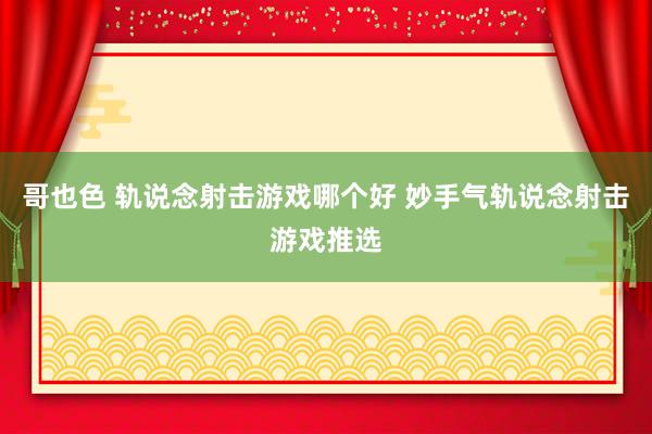 哥也色 轨说念射击游戏哪个好 妙手气轨说念射击游戏推选