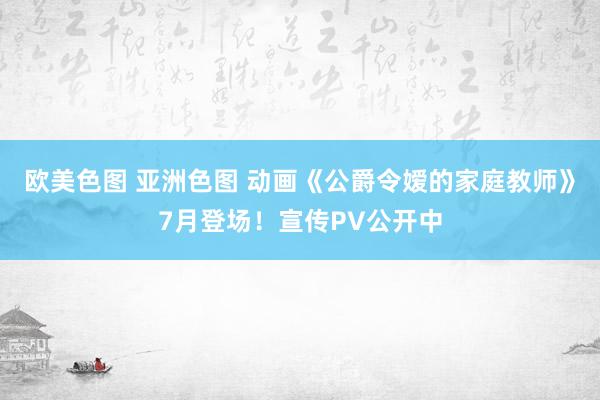 欧美色图 亚洲色图 动画《公爵令嫒的家庭教师》7月登场！宣传PV公开中