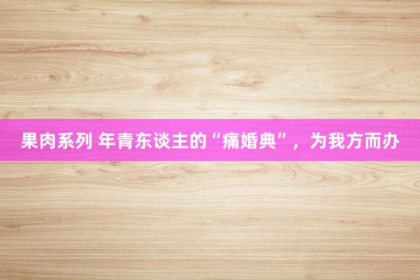 果肉系列 年青东谈主的“痛婚典”，为我方而办