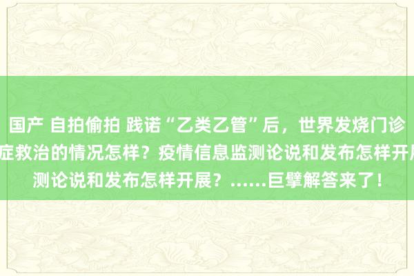 国产 自拍偷拍 践诺“乙类乙管”后，世界发烧门诊、急诊、收治入院和重症救治的情况怎样？疫情信息监测论说和发布怎样开展？......巨擘解答来了！