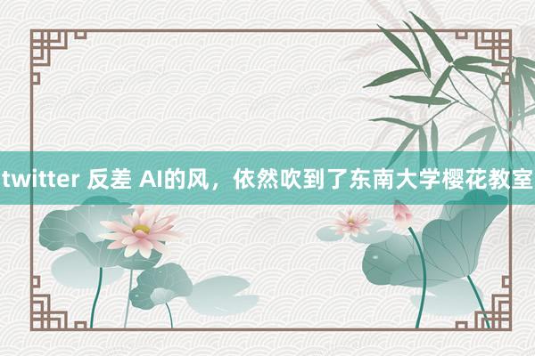 twitter 反差 AI的风，依然吹到了东南大学樱花教室