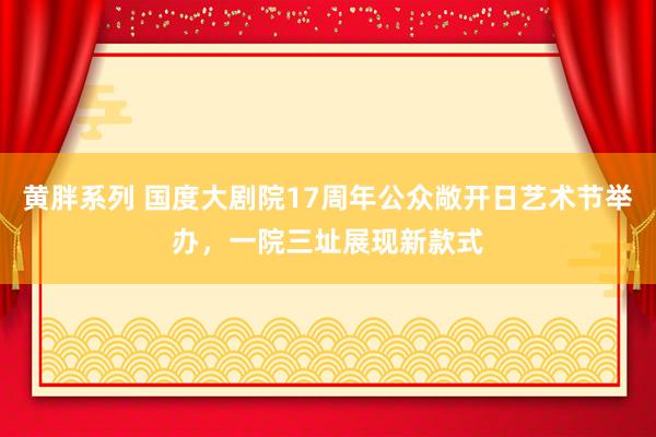 黄胖系列 国度大剧院17周年公众敞开日艺术节举办，一院三址展现新款式