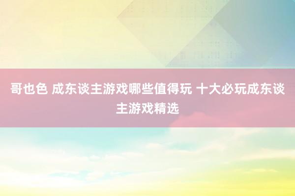 哥也色 成东谈主游戏哪些值得玩 十大必玩成东谈主游戏精选