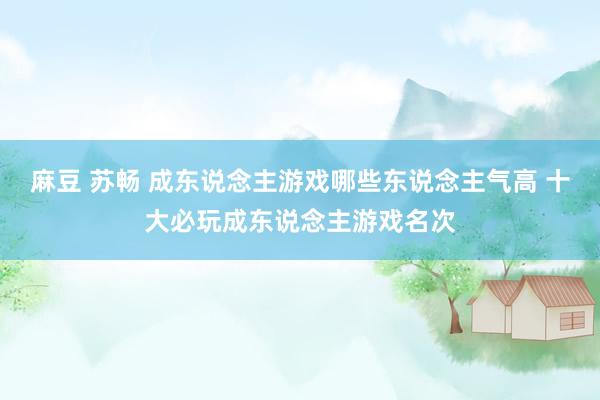 麻豆 苏畅 成东说念主游戏哪些东说念主气高 十大必玩成东说念主游戏名次