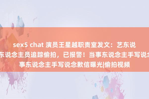 sex5 chat 演员王星越职责室发文：艺东说念主被4名不解身份东说念主员追踪偷拍，已报警！当事东说念主手写说念歉信曝光|偷拍视频