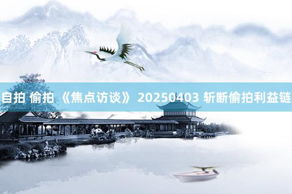 自拍 偷拍 《焦点访谈》 20250403 斩断偷拍利益链