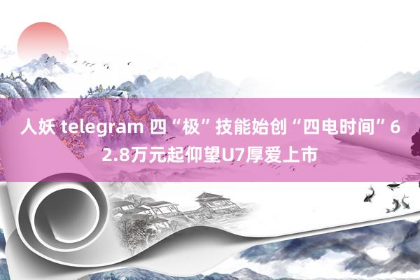 人妖 telegram 四“极”技能始创“四电时间”62.8万元起仰望U7厚爱上市