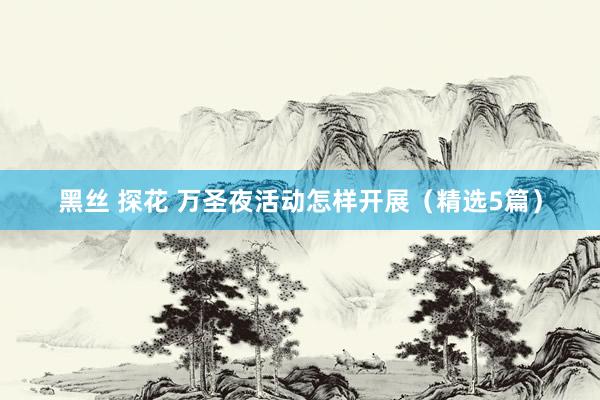 黑丝 探花 万圣夜活动怎样开展（精选5篇）