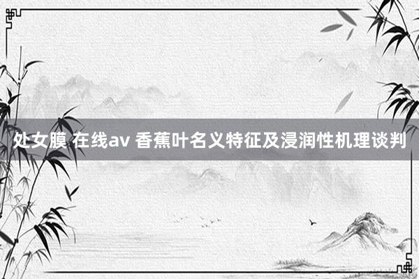 处女膜 在线av 香蕉叶名义特征及浸润性机理谈判