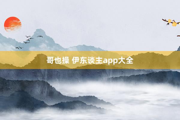 哥也操 伊东谈主app大全