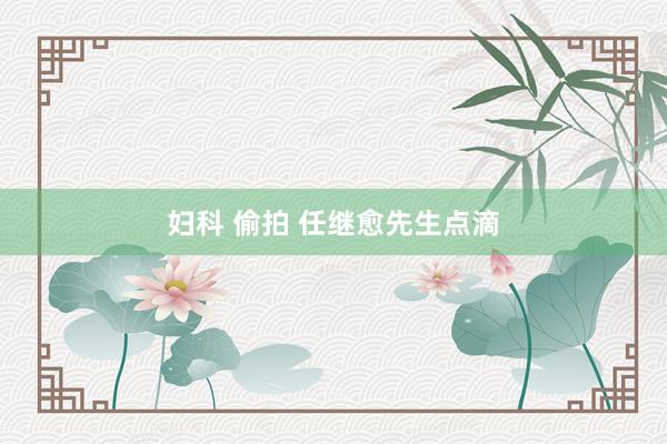 妇科 偷拍 任继愈先生点滴